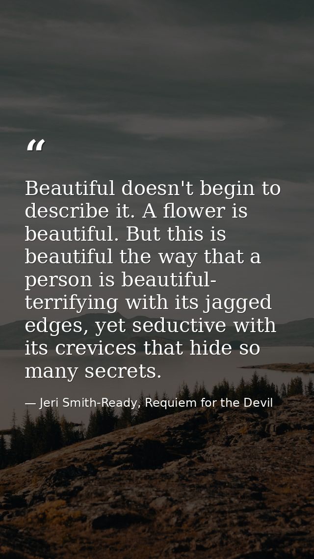 Beautiful doesn't begin to describe it. A flower is beautiful. But this is beautiful the way that a person is beautiful- — Jeri Smith-Ready, Requiem for the Devil