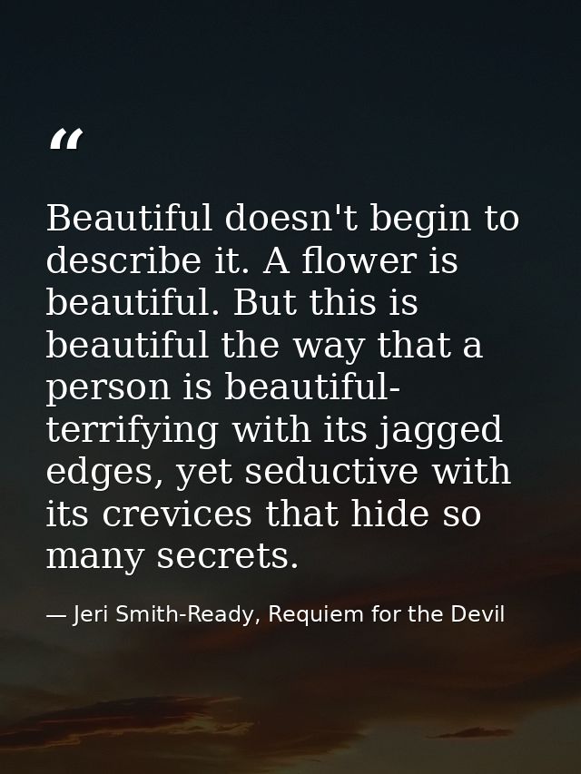 Beautiful doesn't begin to describe it. A flower is beautiful. But this is beautiful the way that a person is beautiful- — Jeri Smith-Ready, Requiem for the Devil