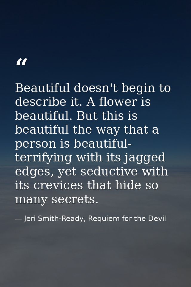 Beautiful doesn't begin to describe it. A flower is beautiful. But this is beautiful the way that a person is beautiful- — Jeri Smith-Ready, Requiem for the Devil