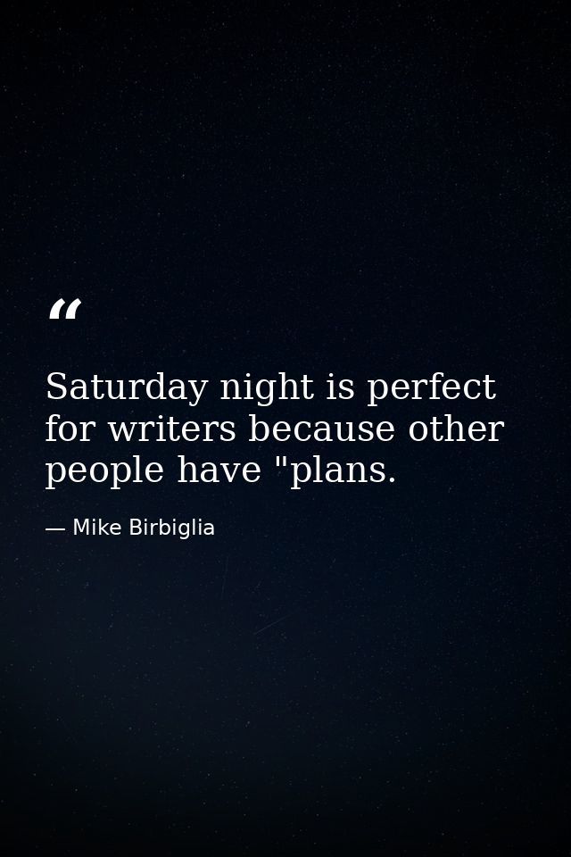 Saturday night is perfect for writers because other people have "plans. — Mike Birbiglia