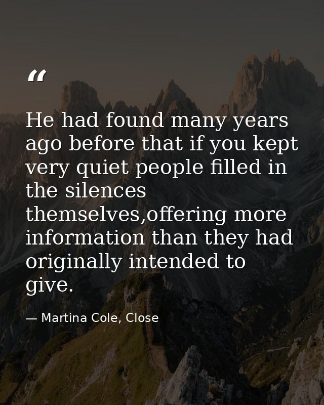 He had found many years ago before that if you kept very quiet people filled in the silences themselves,offering more in — Martina Cole, Close