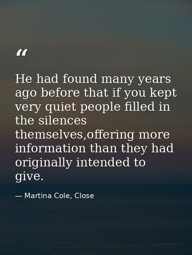 He had found many years ago before that if you kept very quiet people filled in the silences themselves,offering more in — Martina Cole, Close