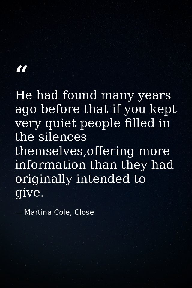 He had found many years ago before that if you kept very quiet people filled in the silences themselves,offering more in — Martina Cole, Close