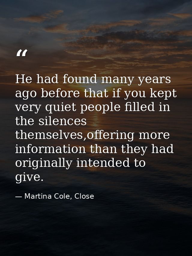 He had found many years ago before that if you kept very quiet people filled in the silences themselves,offering more in — Martina Cole, Close