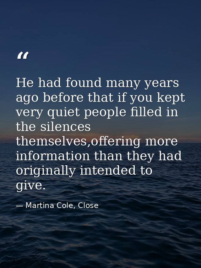 He had found many years ago before that if you kept very quiet people filled in the silences themselves,offering more in — Martina Cole, Close