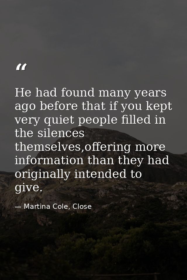 He had found many years ago before that if you kept very quiet people filled in the silences themselves,offering more in — Martina Cole, Close