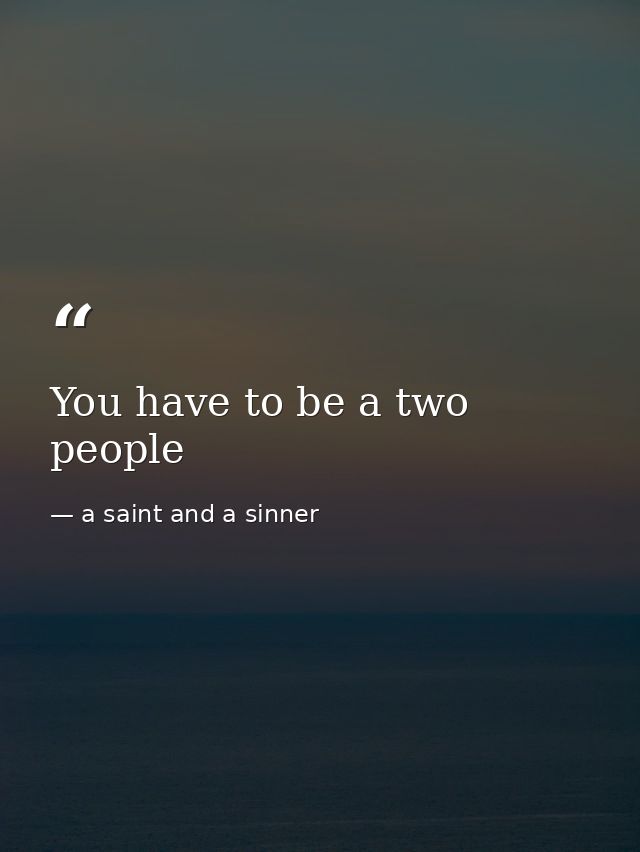 You have to be a two people — a saint and a sinner