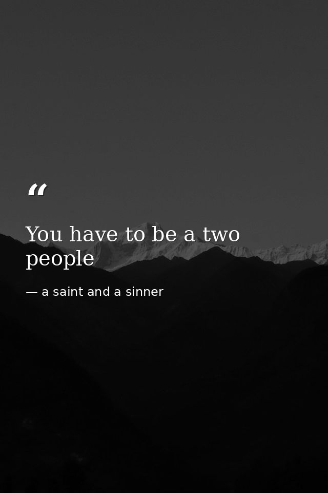 You have to be a two people — a saint and a sinner