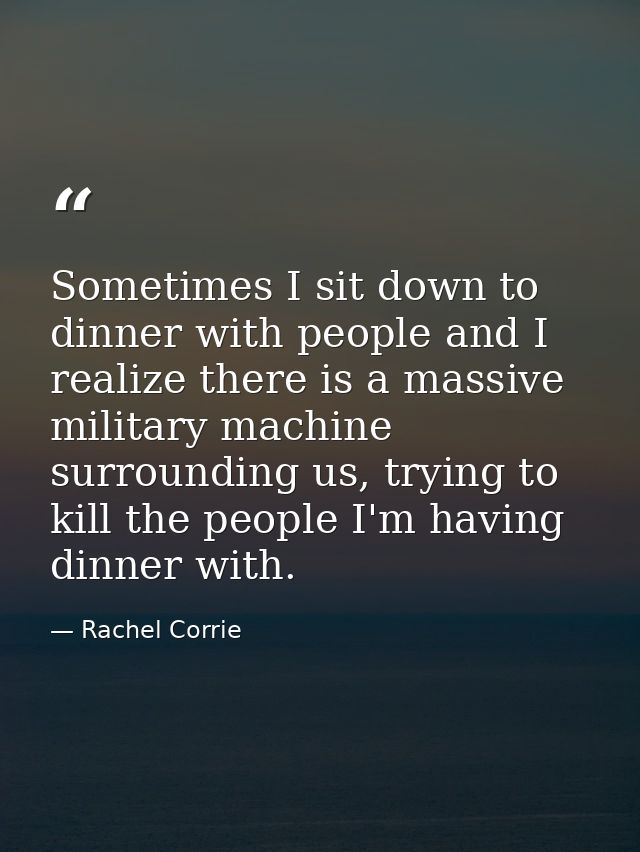 Sometimes I sit down to dinner with people and I realize there is a massive military machine surrounding us, trying to k — Rachel Corrie