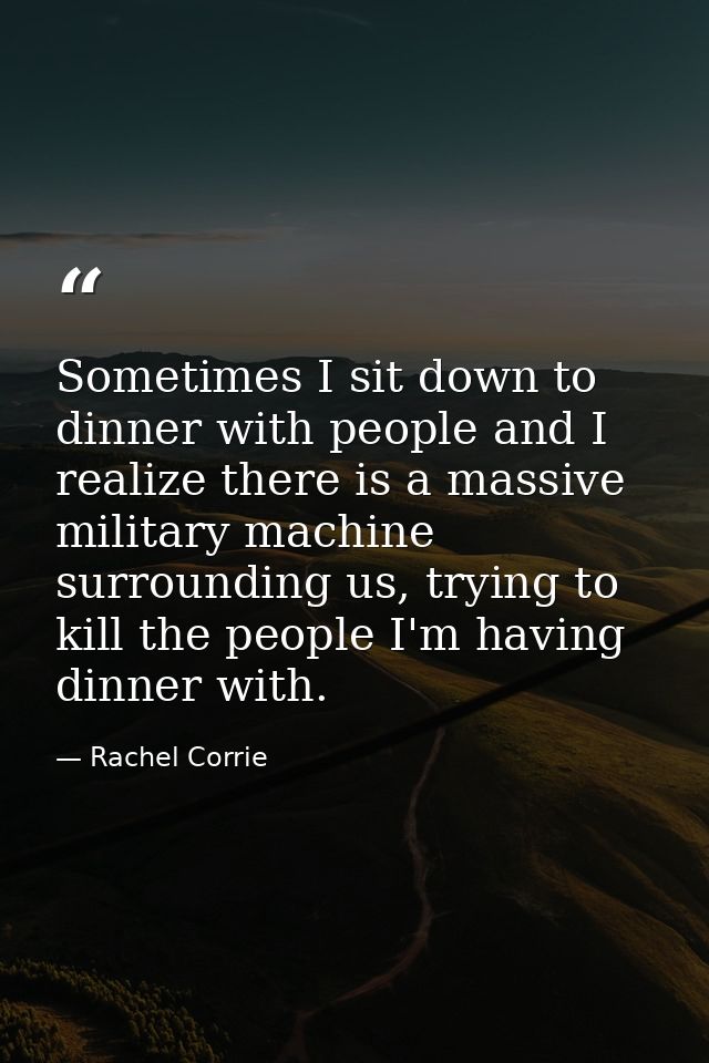 Sometimes I sit down to dinner with people and I realize there is a massive military machine surrounding us, trying to k — Rachel Corrie