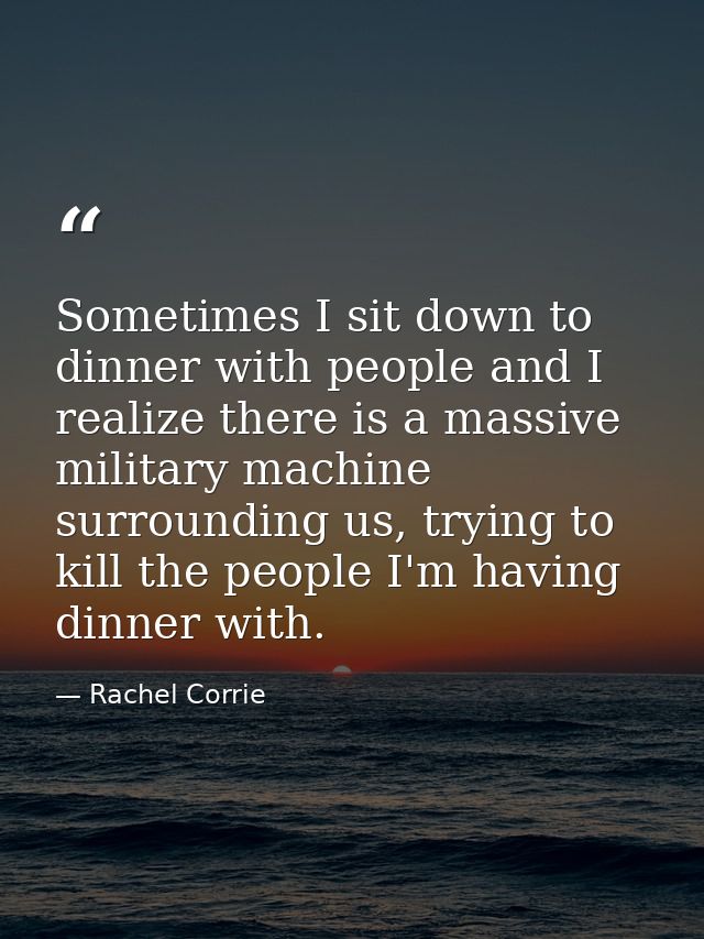 Sometimes I sit down to dinner with people and I realize there is a massive military machine surrounding us, trying to k — Rachel Corrie