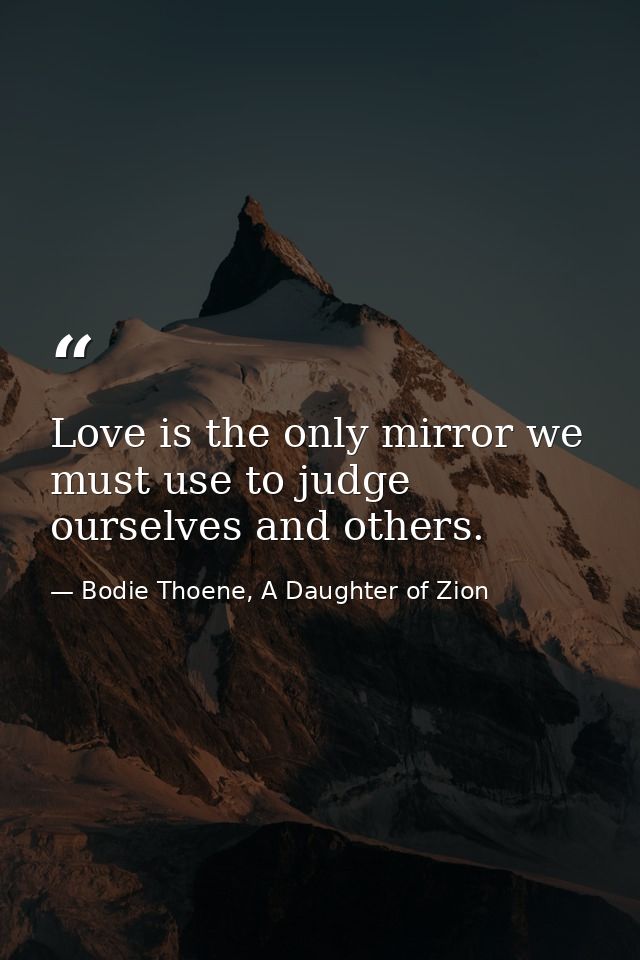 Love is the only mirror we must use to judge ourselves and others. — Bodie Thoene, A Daughter of Zion