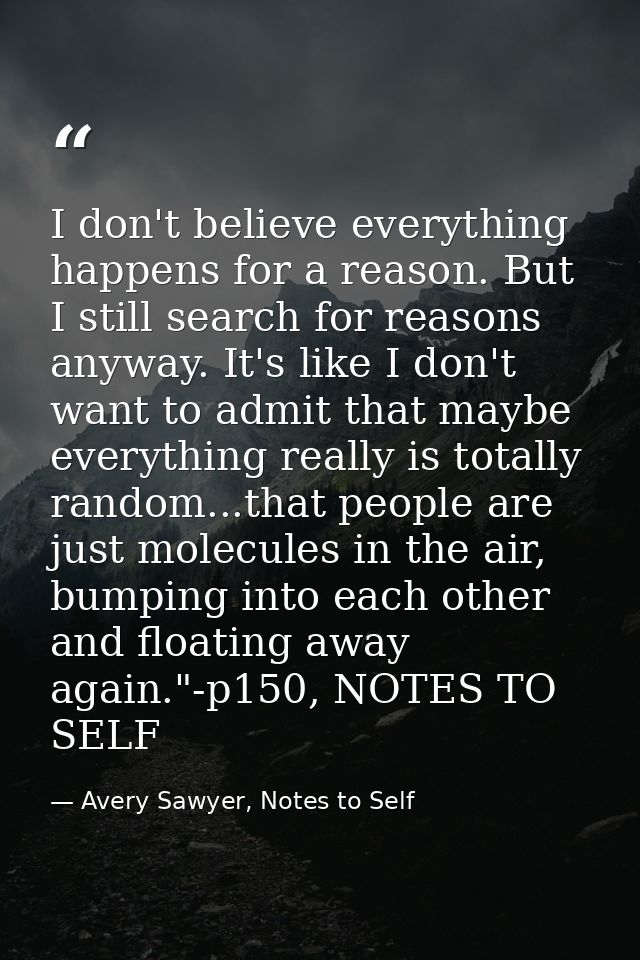 I don't believe everything happens for a reason. But I still search for reasons anyway. It's like I don't want to admit  — Avery Sawyer, Notes to Self