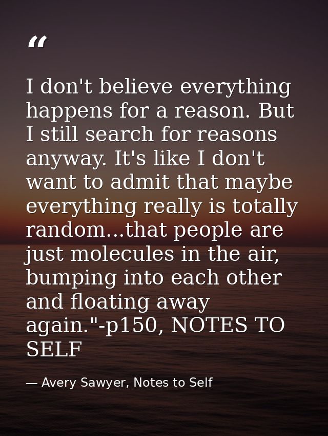 I don't believe everything happens for a reason. But I still search for reasons anyway. It's like I don't want to admit  — Avery Sawyer, Notes to Self