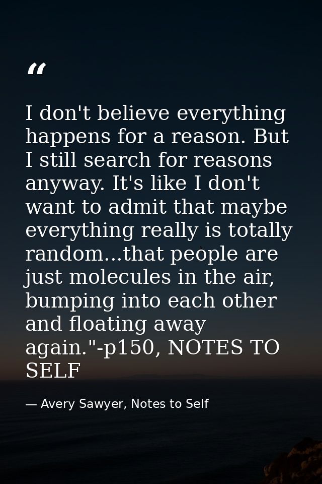 I don't believe everything happens for a reason. But I still search for reasons anyway. It's like I don't want to admit  — Avery Sawyer, Notes to Self