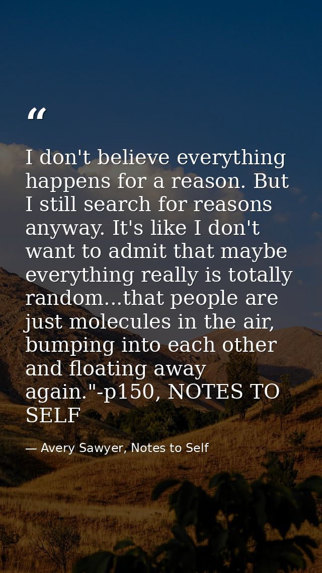 I don't believe everything happens for a reason. But I still search for reasons anyway. It's like I don't want to admit  — Avery Sawyer, Notes to Self