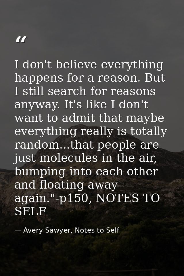 I don't believe everything happens for a reason. But I still search for reasons anyway. It's like I don't want to admit  — Avery Sawyer, Notes to Self