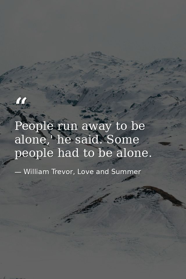 People run away to be alone,' he said. Some people had to be alone. — William Trevor, Love and Summer