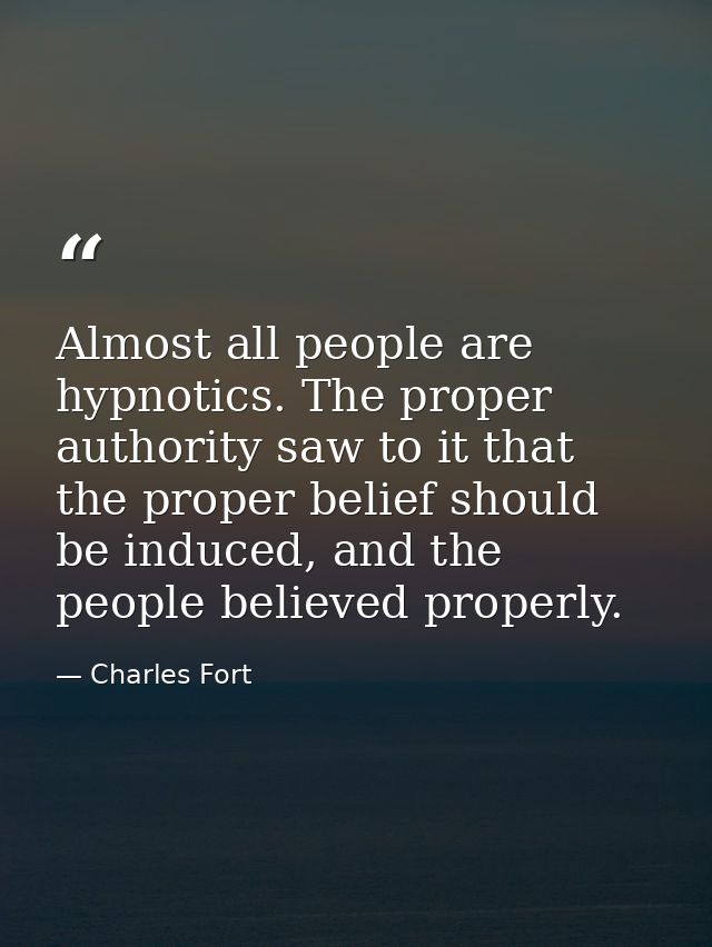 Almost all people are hypnotics. The proper authority saw to it that the proper belief should be induced, and the people — Charles Fort