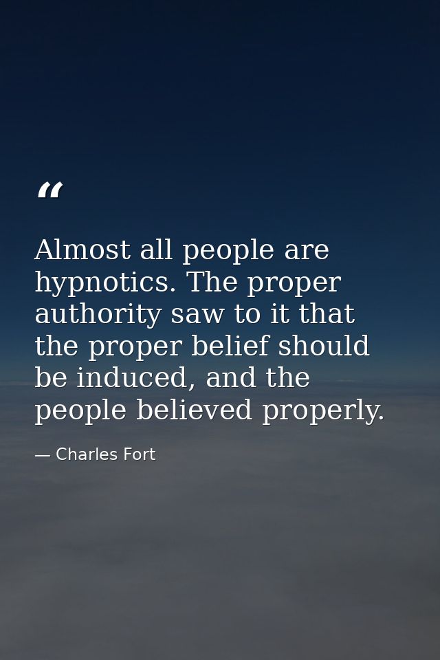 Almost all people are hypnotics. The proper authority saw to it that the proper belief should be induced, and the people — Charles Fort