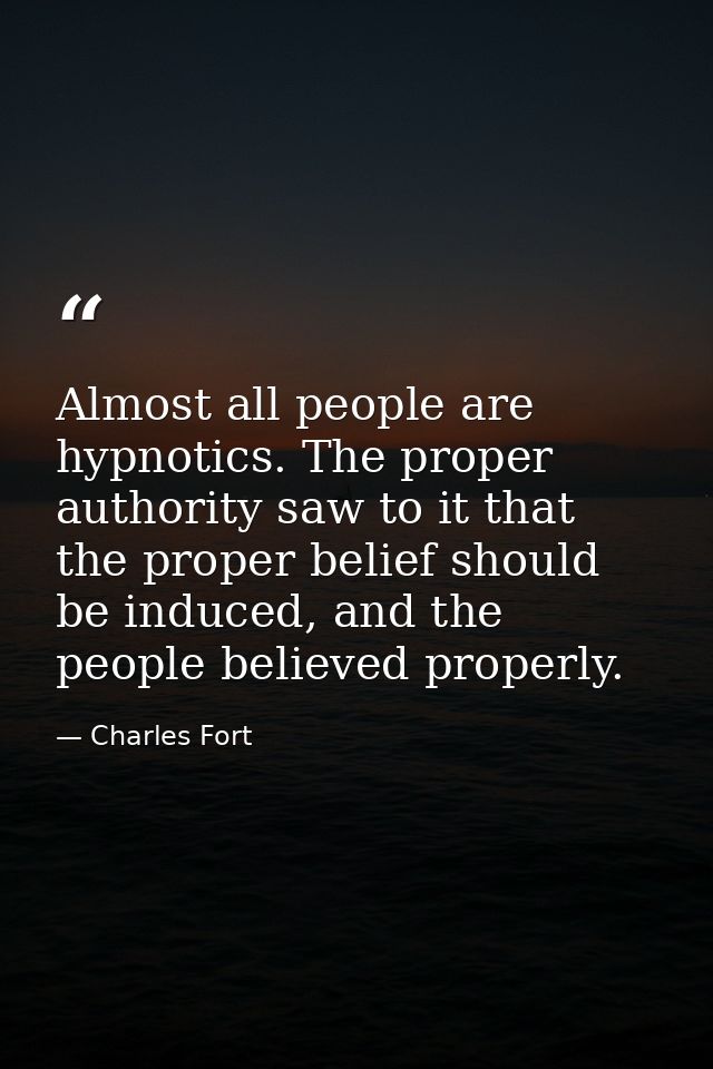 Almost all people are hypnotics. The proper authority saw to it that the proper belief should be induced, and the people — Charles Fort