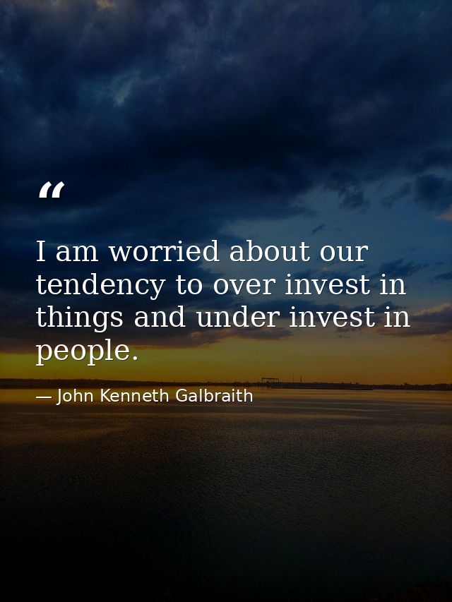 I am worried about our tendency to over invest in things and under invest in people. — John Kenneth Galbraith