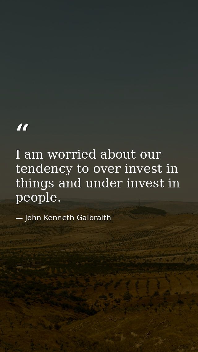 I am worried about our tendency to over invest in things and under invest in people. — John Kenneth Galbraith