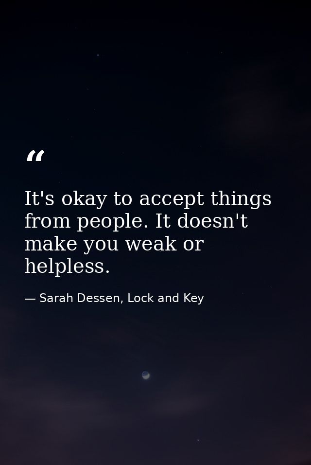 It's okay to accept things from people. It doesn't make you weak or helpless. — Sarah Dessen, Lock and Key