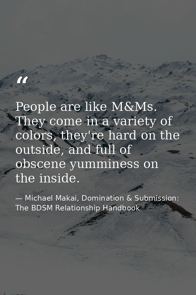 People are like M&Ms. They come in a variety of colors, they're hard on the outside, and full of obscene yumminess on th — Michael Makai, Domination & Submission: The BDSM Relationship Handbook
