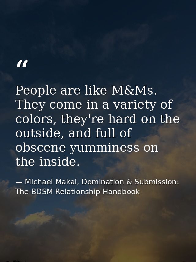 People are like M&Ms. They come in a variety of colors, they're hard on the outside, and full of obscene yumminess on th — Michael Makai, Domination & Submission: The BDSM Relationship Handbook