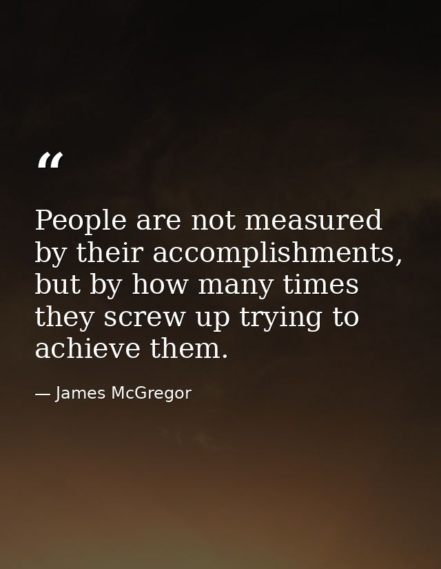 People are not measured by their accomplishments, but by how many times they screw up trying to achieve them. — James McGregor