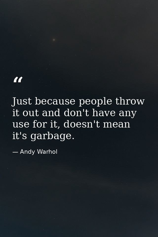 Just because people throw it out and don't have any use for it, doesn't mean it's garbage. — Andy Warhol