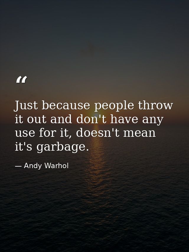 Just because people throw it out and don't have any use for it, doesn't mean it's garbage. — Andy Warhol