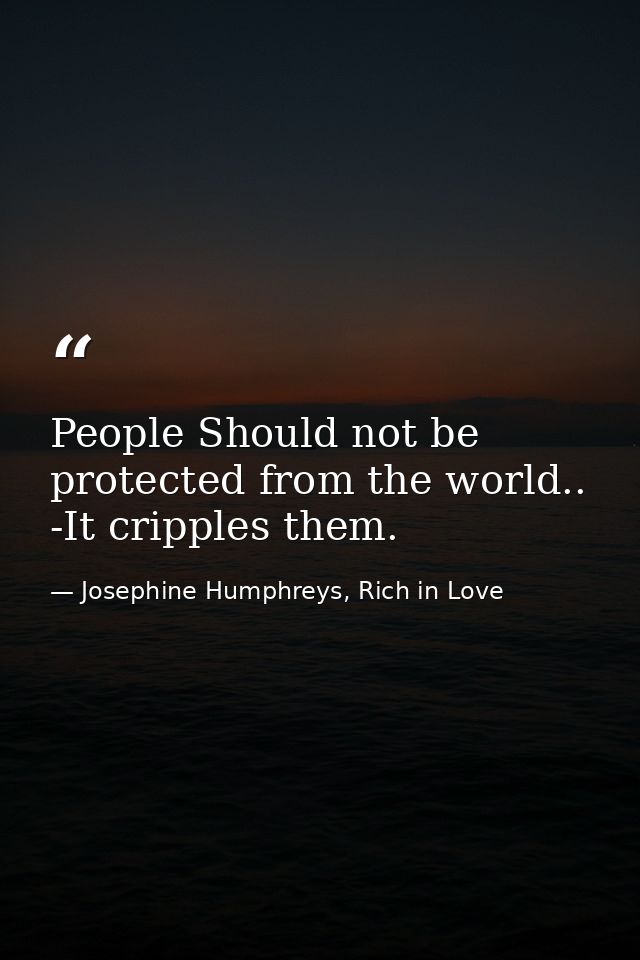 People Should not be protected from the world.. -It cripples them. — Josephine Humphreys, Rich in Love
