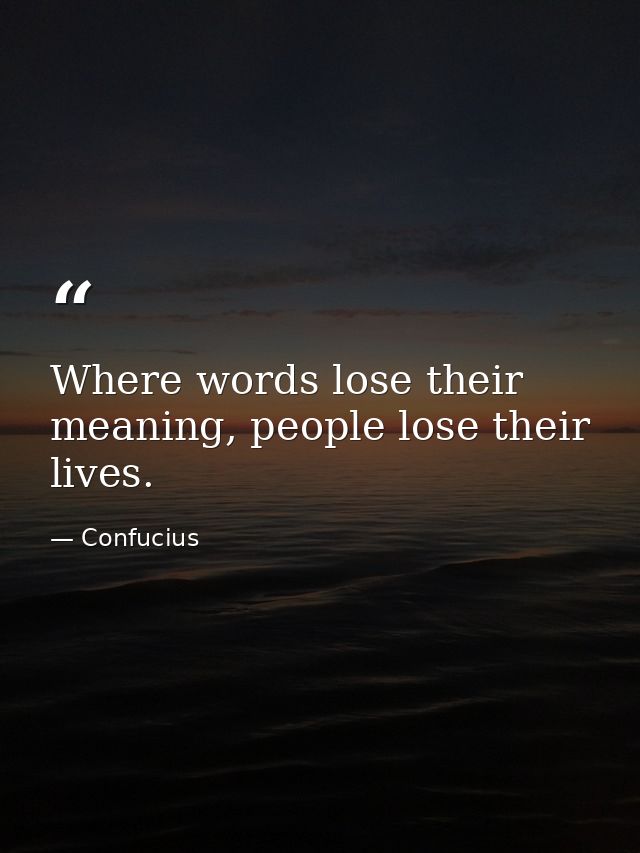 Where words lose their meaning, people lose their lives. — Confucius