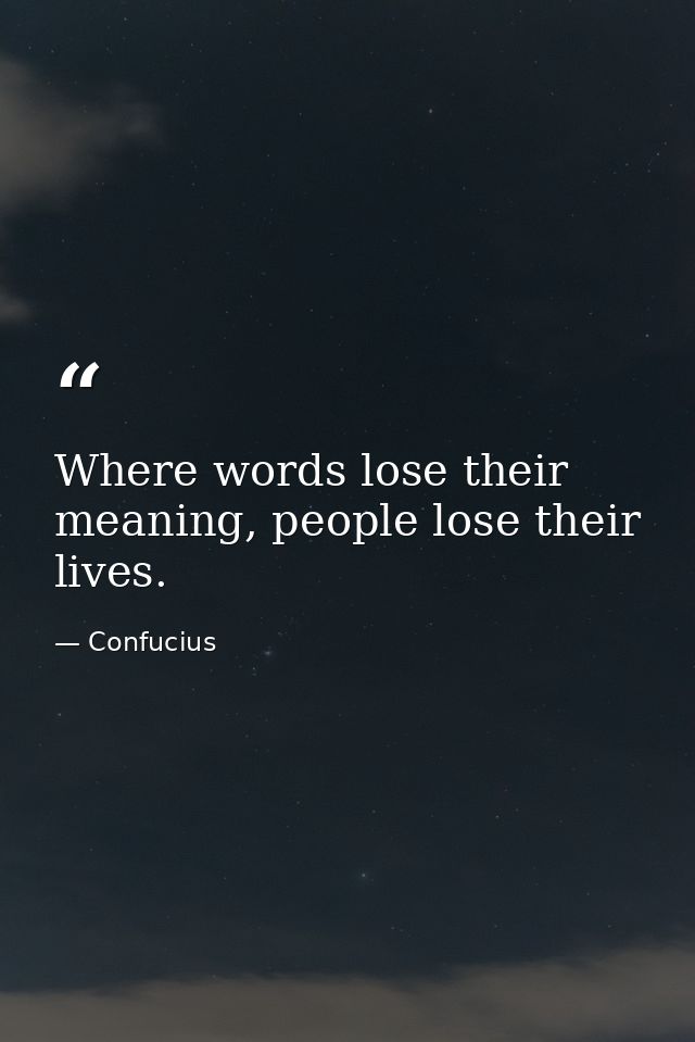Where words lose their meaning, people lose their lives. — Confucius