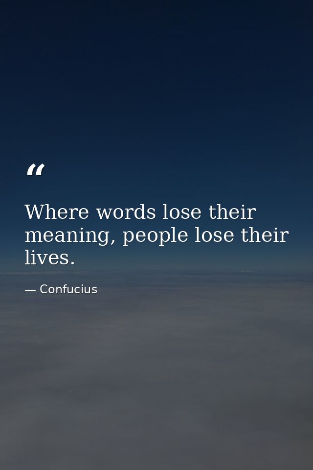 Where words lose their meaning, people lose their lives. — Confucius