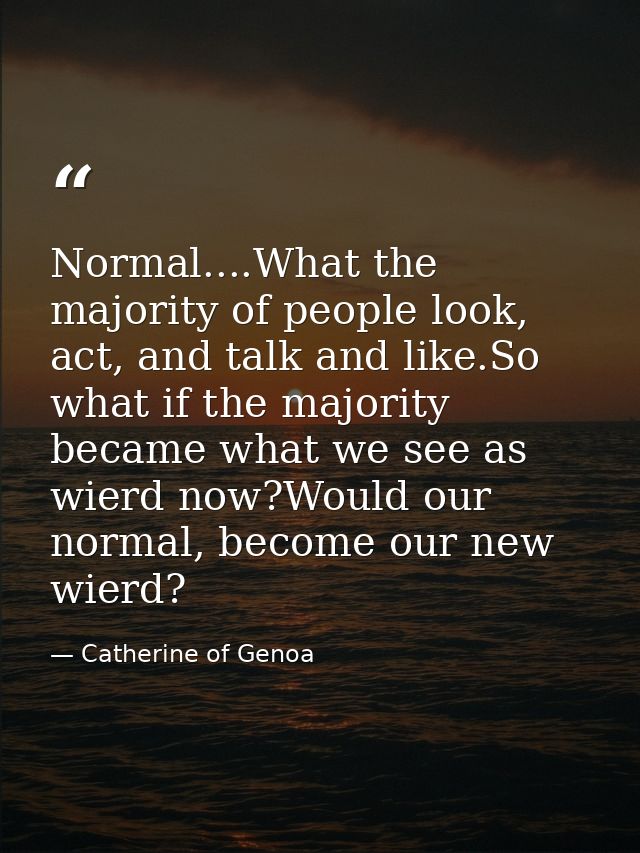 Normal....What the majority of people look, act, and talk and like.So what if the majority became what we see as wierd n — Catherine of Genoa