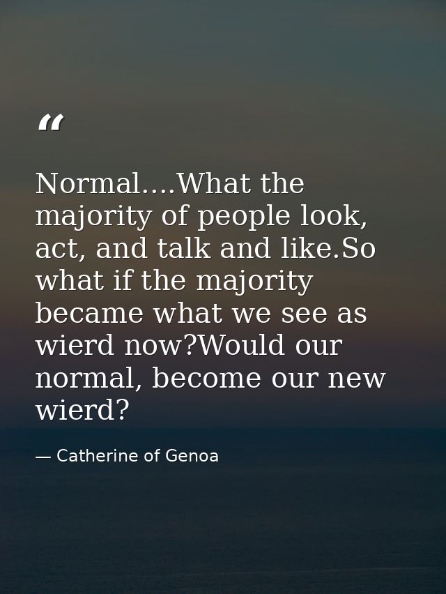 Normal....What the majority of people look, act, and talk and like.So what if the majority became what we see as wierd n — Catherine of Genoa