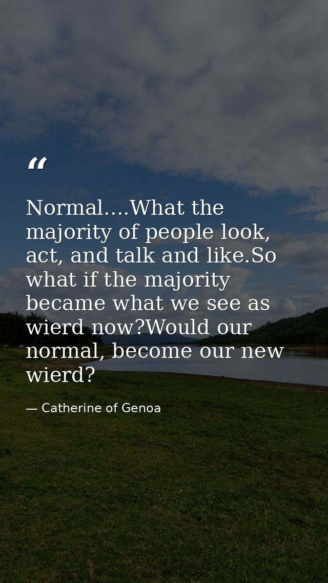Normal....What the majority of people look, act, and talk and like.So what if the majority became what we see as wierd n — Catherine of Genoa