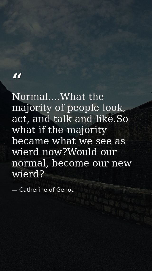 Normal....What the majority of people look, act, and talk and like.So what if the majority became what we see as wierd n — Catherine of Genoa