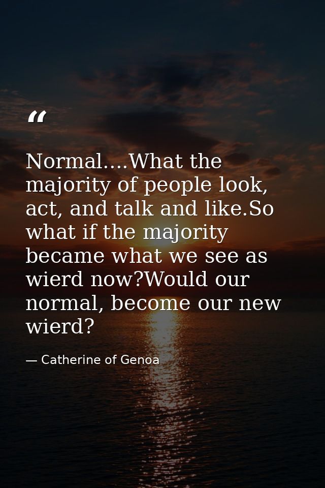 Normal....What the majority of people look, act, and talk and like.So what if the majority became what we see as wierd n — Catherine of Genoa
