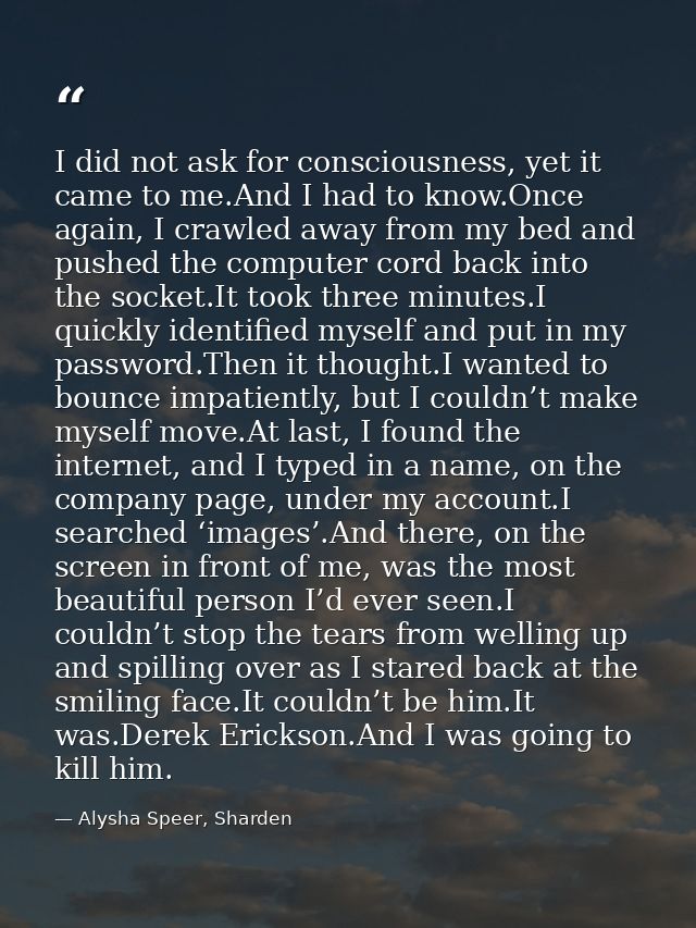 I did not ask for consciousness, yet it came to me.And I had to know.Once again, I crawled away from my bed and pushed t — Alysha Speer, Sharden