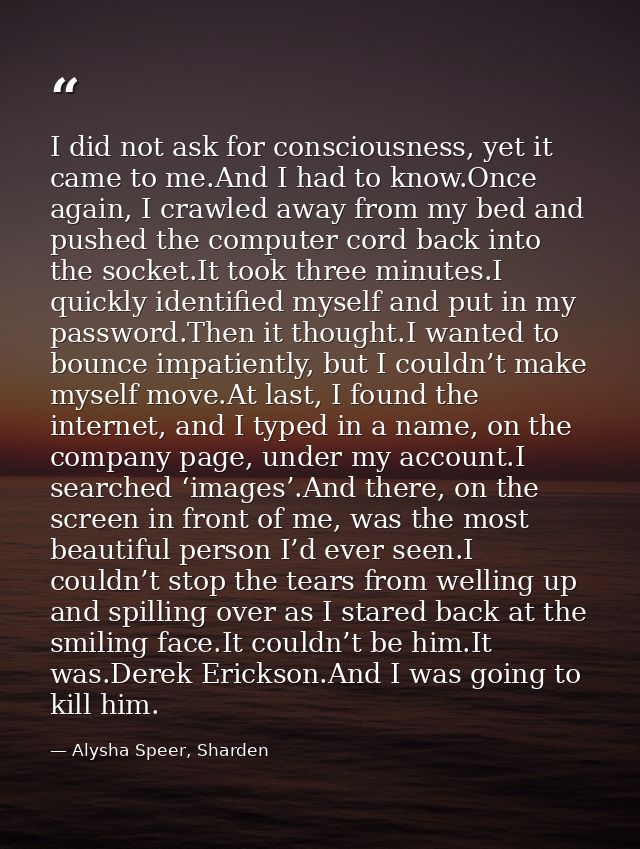I did not ask for consciousness, yet it came to me.And I had to know.Once again, I crawled away from my bed and pushed t — Alysha Speer, Sharden
