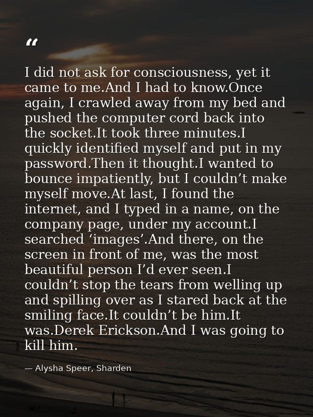 I did not ask for consciousness, yet it came to me.And I had to know.Once again, I crawled away from my bed and pushed t — Alysha Speer, Sharden