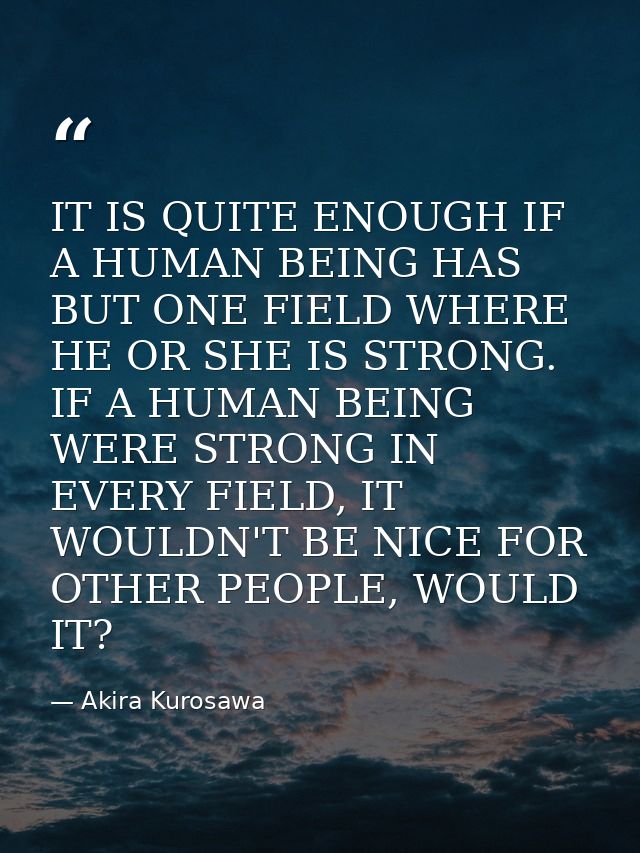 IT IS QUITE ENOUGH IF A HUMAN BEING HAS BUT ONE FIELD WHERE HE OR SHE IS STRONG. IF A HUMAN BEING WERE STRONG IN EVERY F — Akira Kurosawa