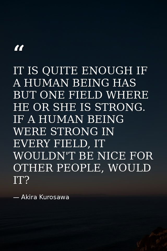 IT IS QUITE ENOUGH IF A HUMAN BEING HAS BUT ONE FIELD WHERE HE OR SHE IS STRONG. IF A HUMAN BEING WERE STRONG IN EVERY F — Akira Kurosawa