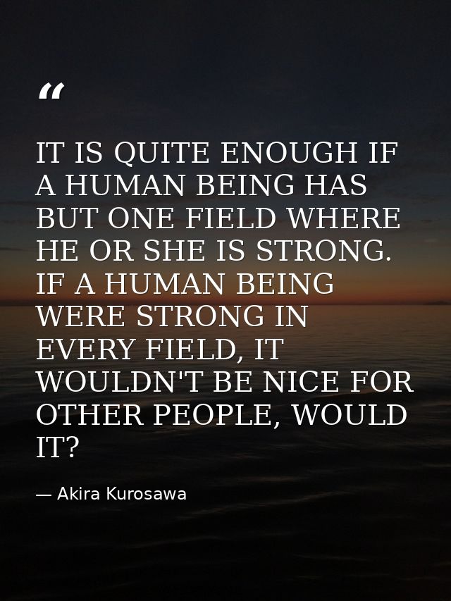 IT IS QUITE ENOUGH IF A HUMAN BEING HAS BUT ONE FIELD WHERE HE OR SHE IS STRONG. IF A HUMAN BEING WERE STRONG IN EVERY F — Akira Kurosawa