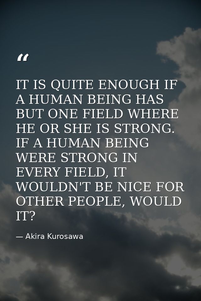 IT IS QUITE ENOUGH IF A HUMAN BEING HAS BUT ONE FIELD WHERE HE OR SHE IS STRONG. IF A HUMAN BEING WERE STRONG IN EVERY F — Akira Kurosawa