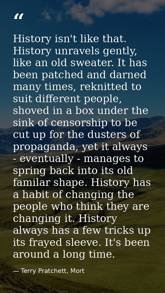 History isn't like that. History unravels gently, like an old sweater. It has been patched and darned many times, reknit — Terry Pratchett, Mort